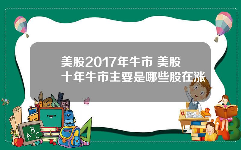 美股2017年牛市 美股十年牛市主要是哪些股在涨